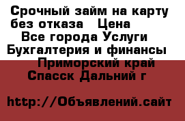 Срочный займ на карту без отказа › Цена ­ 500 - Все города Услуги » Бухгалтерия и финансы   . Приморский край,Спасск-Дальний г.